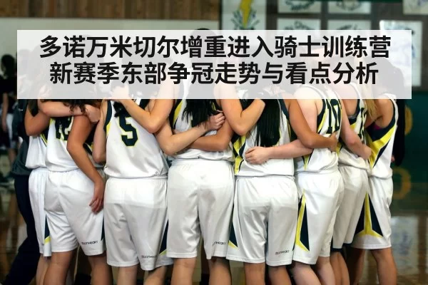 多诺万米切尔增重进入骑士训练营 新赛季东部争冠走势与看点分析