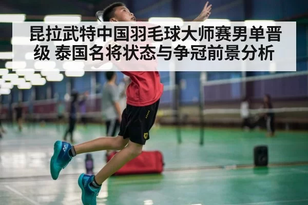 昆拉武特中国羽毛球大师赛男单晋级 泰国名将状态与争冠前景分析