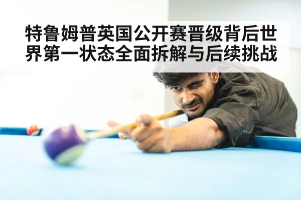 特鲁姆普英国公开赛晋级背后世界第一状态全面拆解与后续挑战