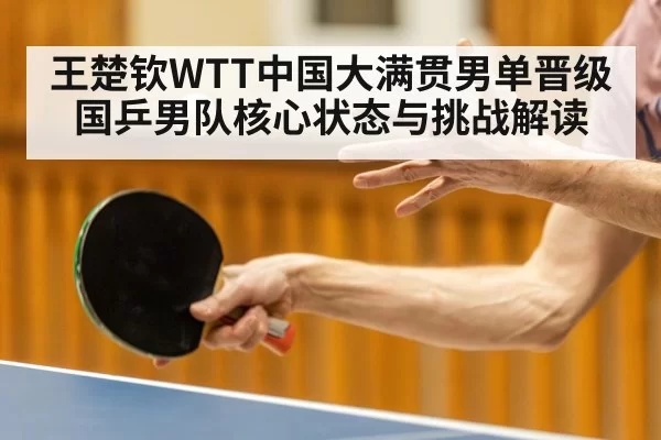 王楚钦WTT中国大满贯男单晋级 国乒男队核心状态与挑战解读
