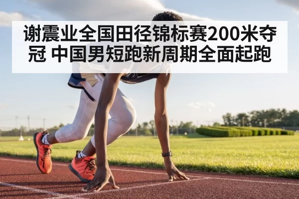 谢震业全国田径锦标赛200米夺冠 中国男短跑新周期全面起跑