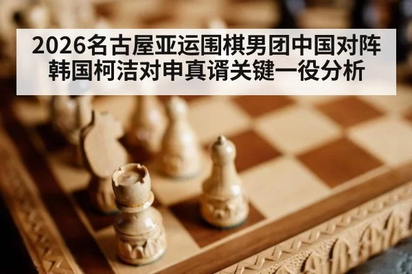 2026名古屋亚运围棋男团中国对阵韩国柯洁对申真谞关键一役分析