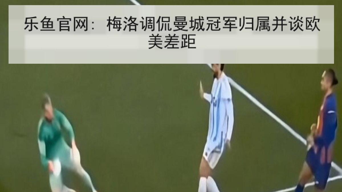 乐鱼官网: 梅洛调侃曼城冠军归属并谈欧美差距 乐鱼官网: 梅洛调侃曼城冠军归属并谈欧美差距